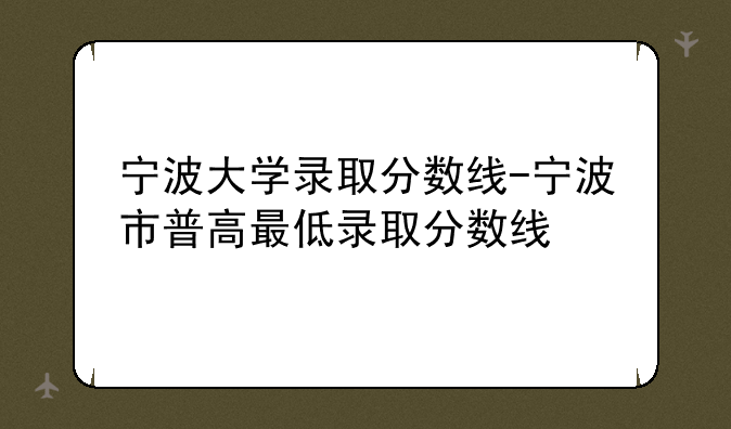 宁波大学录取分数线-宁波市普高最低录取分数线