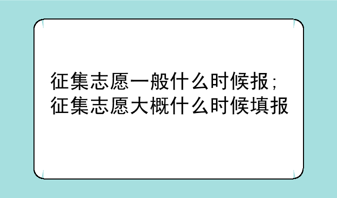 征集志愿一般什么时候报;征集志愿大概什么时候填报