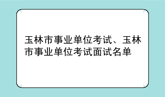 玉林市事业单位考试、玉林市事业单位考试面试名单