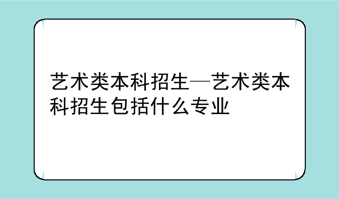 艺术类本科招生—艺术类本科招生包括什么专业