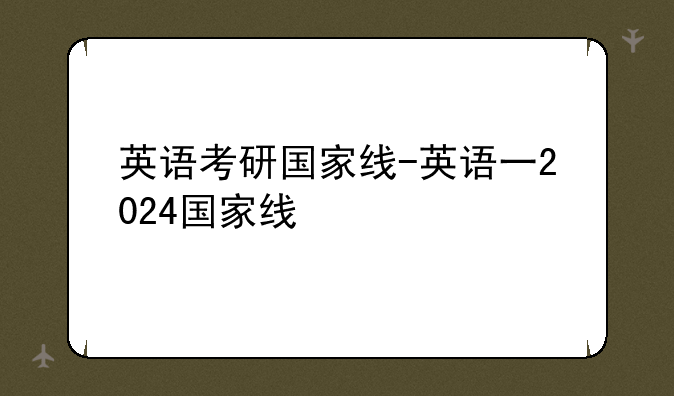 英语考研国家线-英语一2024国家线