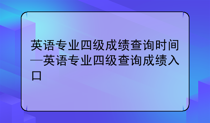 英语专业四级成绩查询时间—英语专业四级查询成绩入口