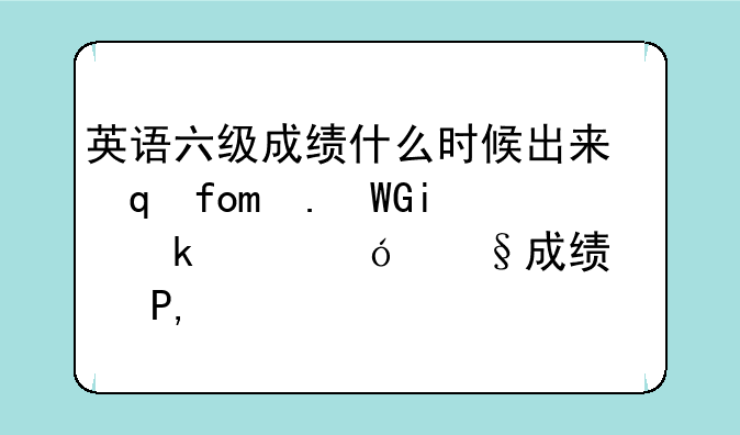 英语六级成绩什么时候出来，雅思6分相当于英语几级