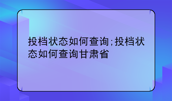 投档状态如何查询;投档状态如何查询甘肃省