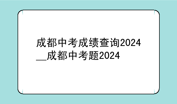 成都中考成绩查询2024__成都中考题2024
