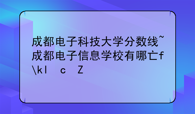 成都电子科技大学分数线~成都电子信息学校有哪些专业