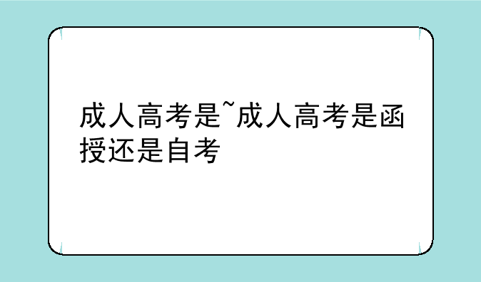 成人高考是~成人高考是函授还是自考