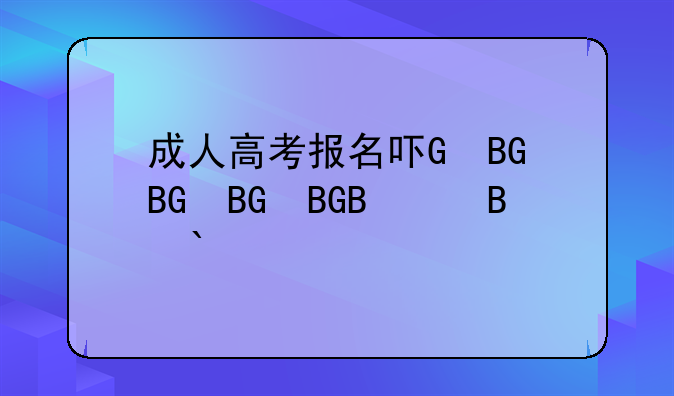 成人高考报名吗、成人高考报名费用