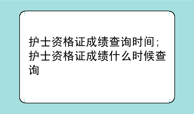 护士资格证成绩查询时间;护士资格证成绩什么时候查询