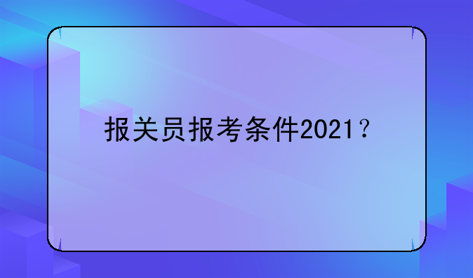 报关员报考条件2021？