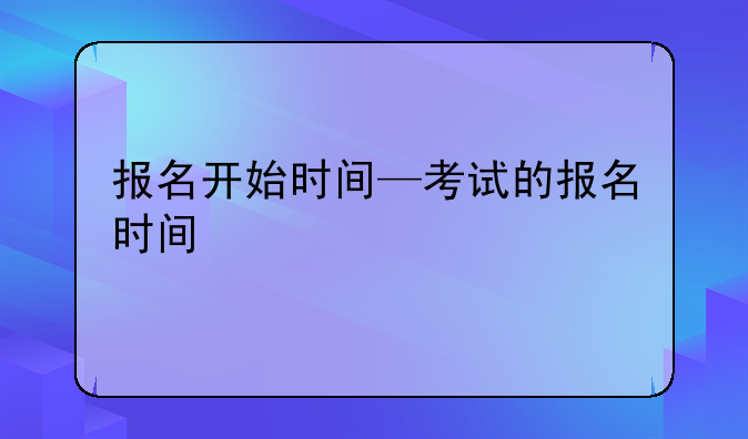 报名开始时间—考试的报名时间