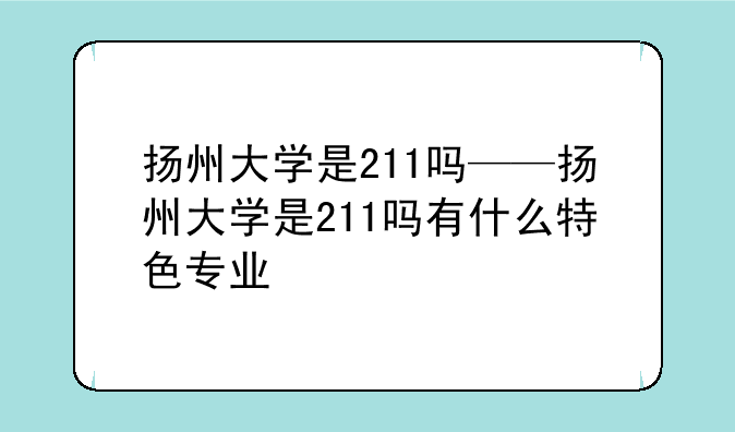 扬州大学是211吗——扬州大学是211吗有什么特色专业