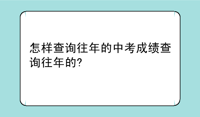 怎样查询往年的中考成绩查询往年的?