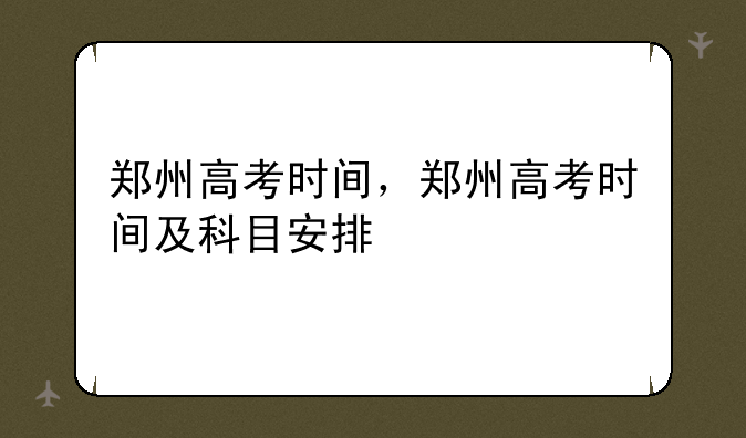 郑州高考时间，郑州高考时间及科目安排