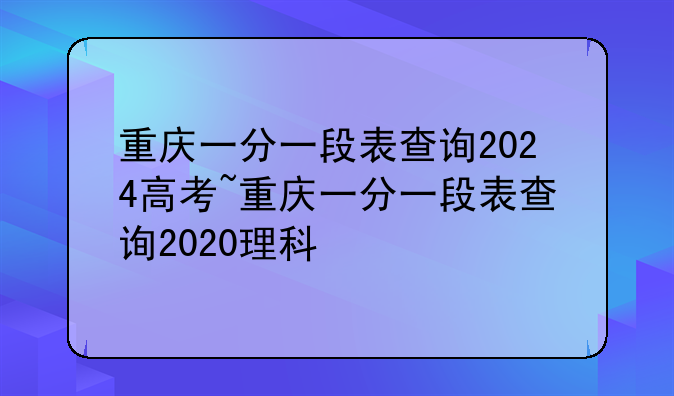 重庆一分一段表查询2024高考~重庆一分一段表查询2020理科