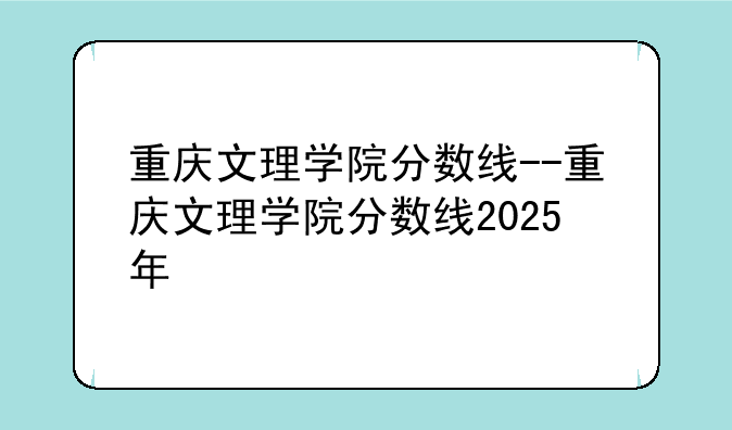 重庆文理学院分数线--重庆文理学院分数线2025年