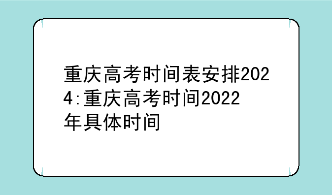 重庆高考时间表安排2024:重庆高考时间2022年具体时间