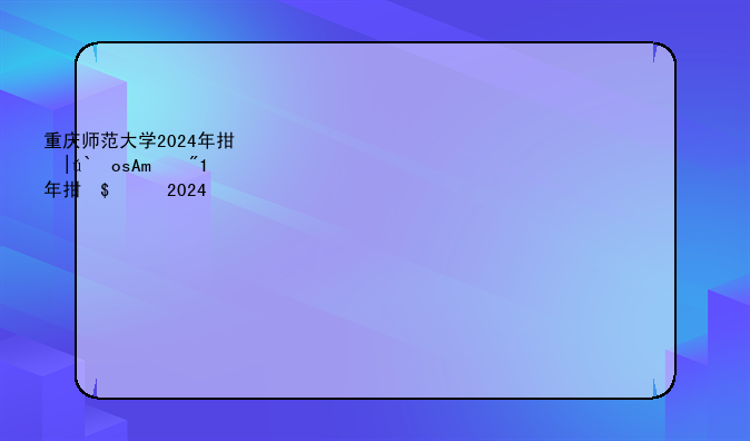 重庆师范大学2024年招生计划——重庆师范大学21年招生计划