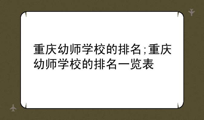 重庆幼师学校的排名;重庆幼师学校的排名一览表
