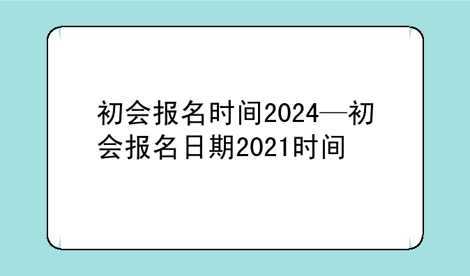 初会报名时间2024—初会报名日期2021时间