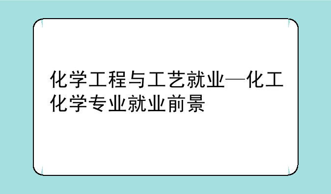 化学工程与工艺就业—化工化学专业就业前景