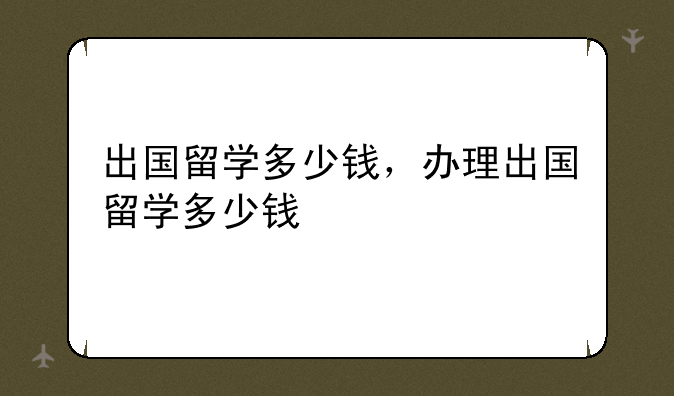 出国留学多少钱，办理出国留学多少钱