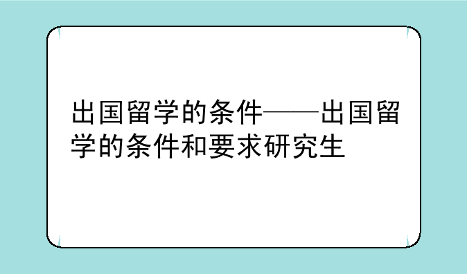 出国留学的条件——出国留学的条件和要求研究生
