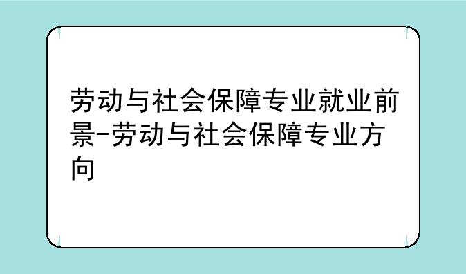 劳动与社会保障专业就业前景-劳动与社会保障专业方向