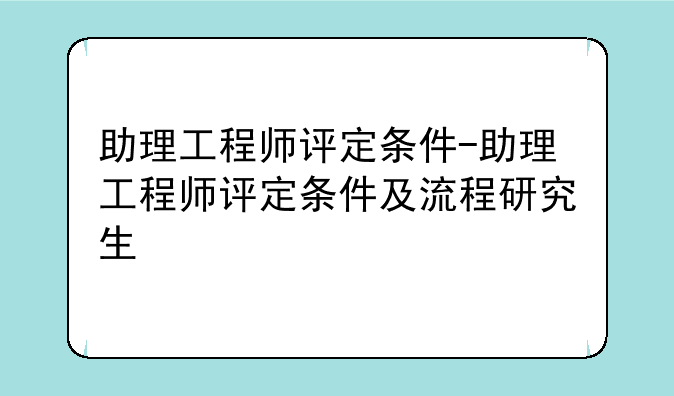 助理工程师评定条件-助理工程师评定条件及流程研究生