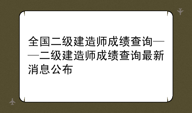全国二级建造师成绩查询——二级建造师成绩查询最新消息公布