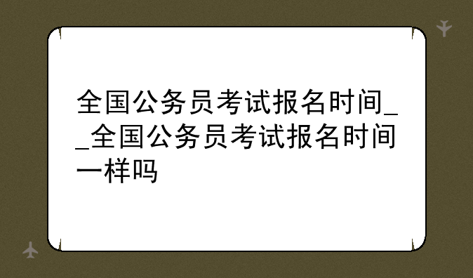 全国公务员考试报名时间__全国公务员考试报名时间一样吗