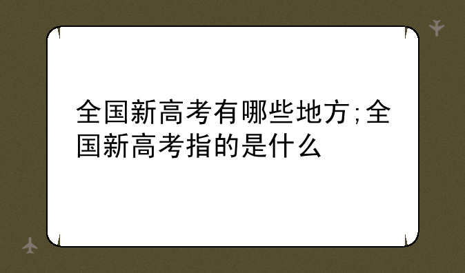 全国新高考有哪些地方;全国新高考指的是什么