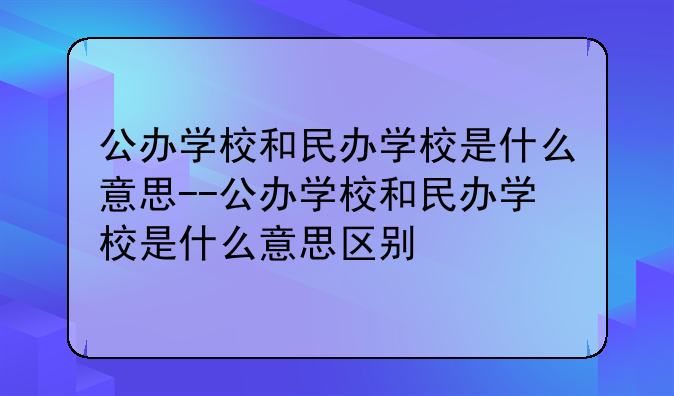 公办学校和民办学校是什么意思--公办学校和民办学校是什么意思区别