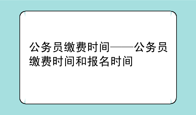 公务员缴费时间——公务员缴费时间和报名时间