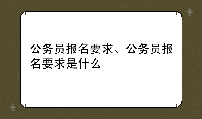公务员报名要求、公务员报名要求是什么