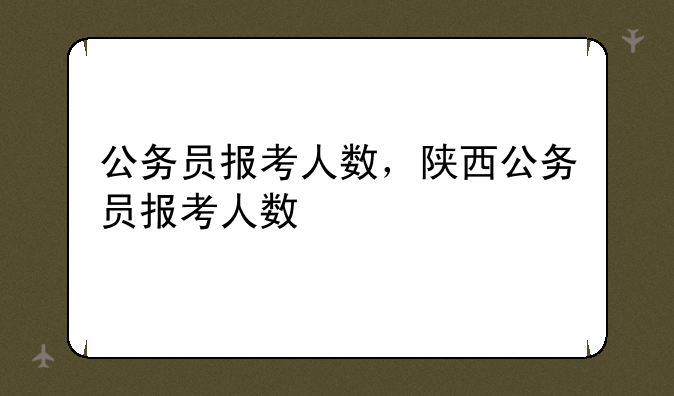 公务员报考人数，陕西公务员报考人数