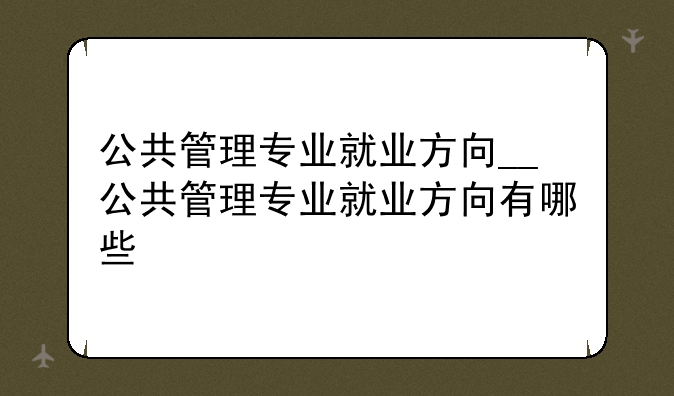 公共管理专业就业方向__公共管理专业就业方向有哪些