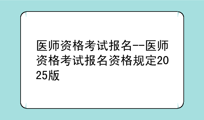 医师资格考试报名--医师资格考试报名资格规定2025版
