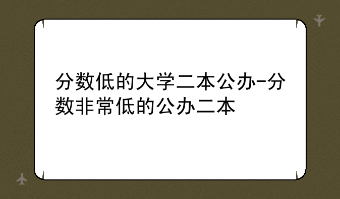 分数低的大学二本公办-分数非常低的公办二本