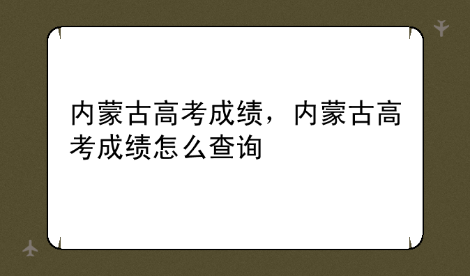 内蒙古高考成绩，内蒙古高考成绩怎么查询