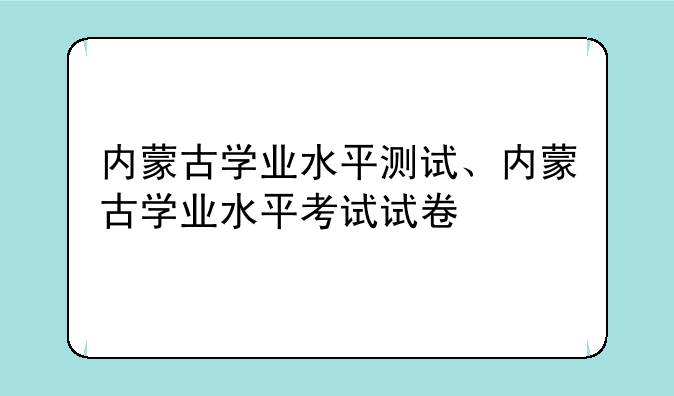 内蒙古学业水平测试、内蒙古学业水平考试试卷