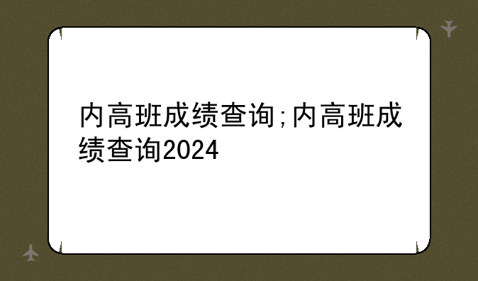 内高班成绩查询;内高班成绩查询2024
